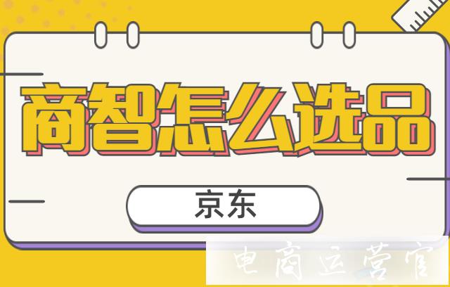 京東商智怎么選品?京東選品工具——商智篇